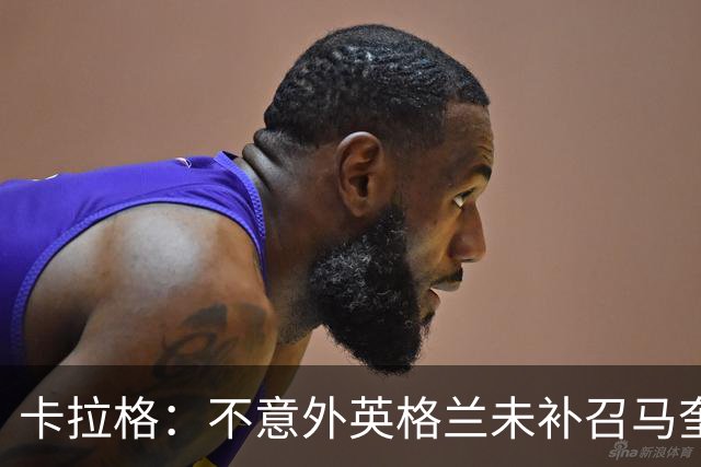 卡拉格：不意外英格兰未补召马奎尔 图赫尔认为阿诺德防守有短板